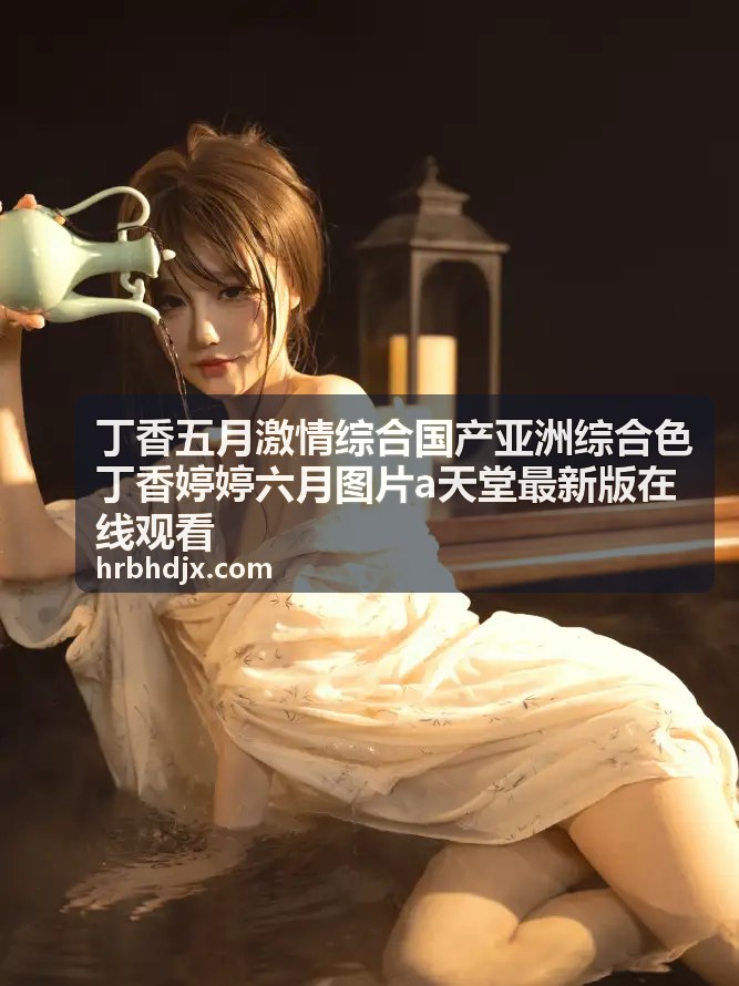 婷婷玉立高清写真 - 丁香五月激情综合国产亚洲综合色丁香婷婷六月图片a天堂最新版在线观看